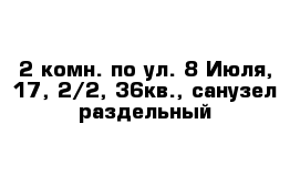 2-комн. по ул. 8 Июля, 17, 2/2, 36кв., санузел раздельный